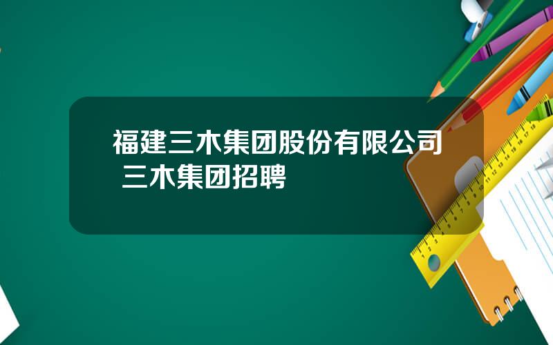 福建三木集团股份有限公司 三木集团招聘
